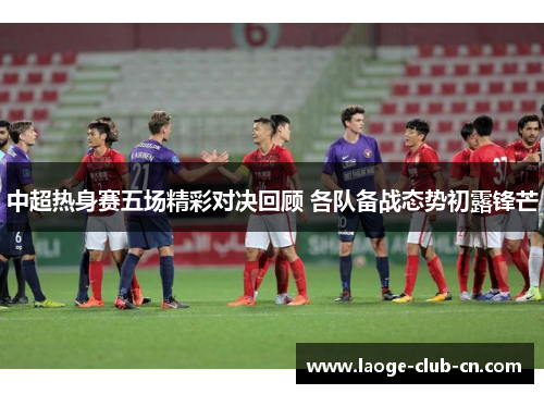中超热身赛五场精彩对决回顾 各队备战态势初露锋芒