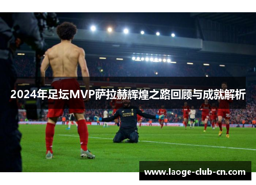 2024年足坛MVP萨拉赫辉煌之路回顾与成就解析