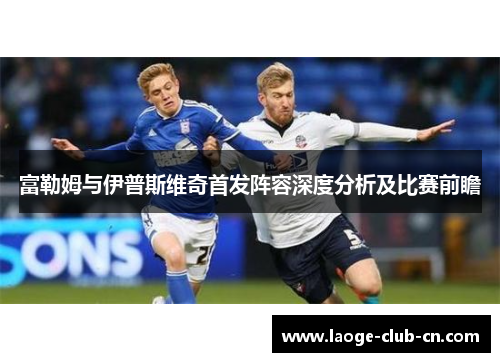 富勒姆与伊普斯维奇首发阵容深度分析及比赛前瞻