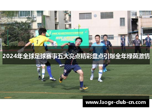 2024年全球足球赛事五大亮点精彩盘点引爆全年绿茵激情 2024年全球足球赛事五大亮点精彩盘点引爆全年绿茵激情