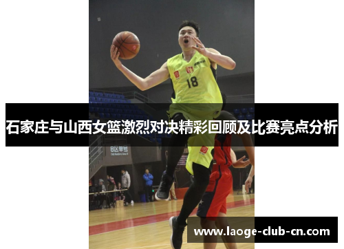 石家庄与山西女篮激烈对决精彩回顾及比赛亮点分析 石家庄与山西女篮激烈对决精彩回顾及比赛亮点分析