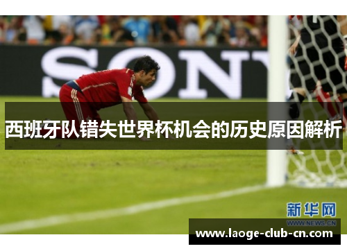 西班牙队错失世界杯机会的历史原因解析 西班牙队错失世界杯机会的历史原因解析