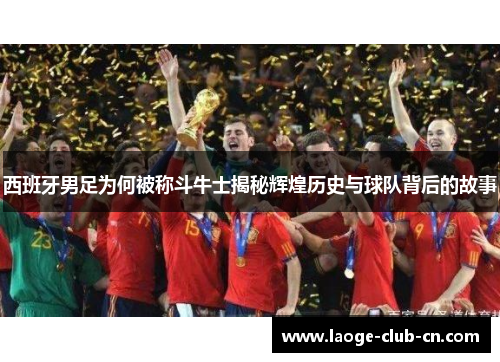 西班牙男足为何被称斗牛士揭秘辉煌历史与球队背后的故事 西班牙男足为何被称斗牛士揭秘辉煌历史与球队背后的故事