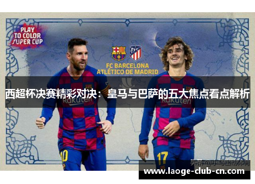 西超杯决赛精彩对决:皇马与巴萨的五大焦点看点解析 西超杯决赛精彩对决:皇马与巴萨的五大焦点看点解析