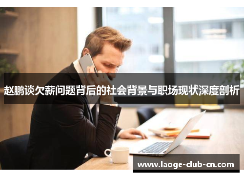 赵鹏谈欠薪问题背后的社会背景与职场现状深度剖析 赵鹏谈欠薪问题背后的社会背景与职场现状深度剖析