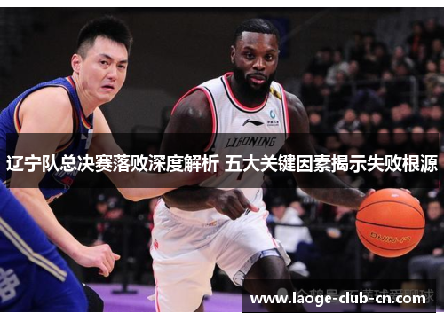 辽宁队总决赛落败深度解析 五大关键因素揭示失败根源