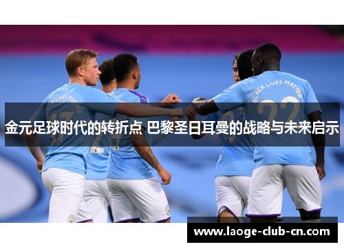 金元足球时代的转折点 巴黎圣日耳曼的战略与未来启示 金元足球时代的转折点 巴黎圣日耳曼的战略与未来启示