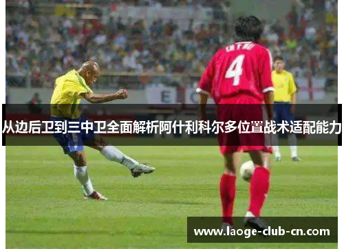 从边后卫到三中卫全面解析阿什利科尔多位置战术适配能力 从边后卫到三中卫全面解析阿什利科尔多位置战术适配能力