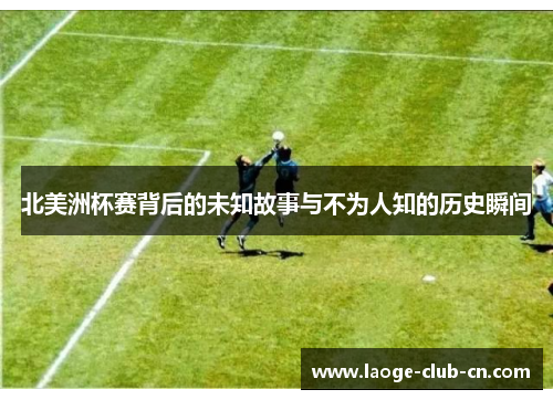北美洲杯赛背后的未知故事与不为人知的历史瞬间 北美洲杯赛背后的未知故事与不为人知的历史瞬间