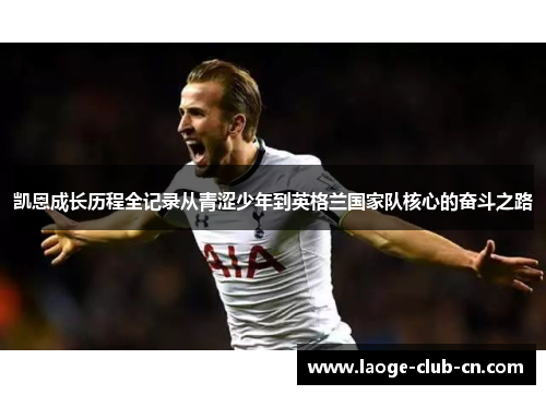 凯恩成长历程全记录从青涩少年到英格兰国家队核心的奋斗之路 凯恩成长历程全记录从青涩少年到英格兰国家队核心的奋斗之路