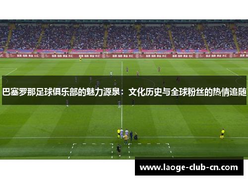 巴塞罗那足球俱乐部的魅力源泉:文化历史与全球粉丝的热情追随 巴塞罗那足球俱乐部的魅力源泉:文化历史与全球粉丝的热情追随