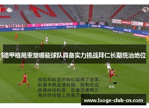 德甲格局重塑哪些球队具备实力挑战拜仁长期统治地位
