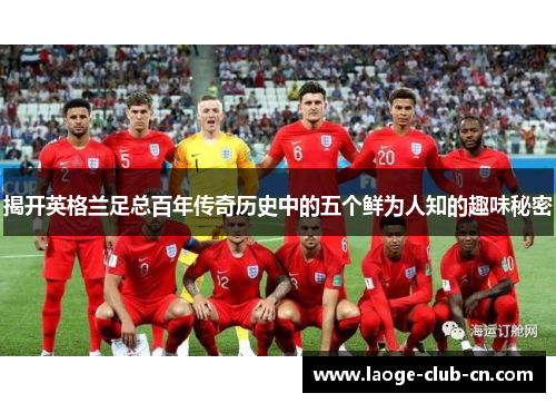 揭开英格兰足总百年传奇历史中的五个鲜为人知的趣味秘密 揭开英格兰足总百年传奇历史中的五个鲜为人知的趣味秘密