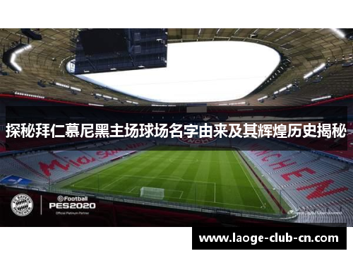 探秘拜仁慕尼黑主场球场名字由来及其辉煌历史揭秘