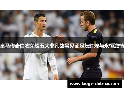 皇马传奇白衣荣耀五大非凡故事见证足坛辉煌与永恒激情 皇马传奇白衣荣耀五大非凡故事见证足坛辉煌与永恒激情