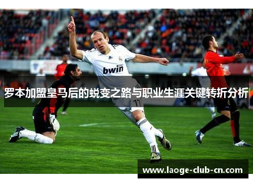 罗本加盟皇马后的蜕变之路与职业生涯关键转折分析