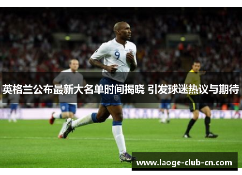 英格兰公布最新大名单时间揭晓 引发球迷热议与期待