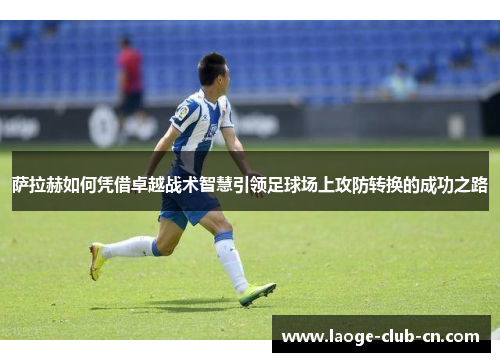 萨拉赫如何凭借卓越战术智慧引领足球场上攻防转换的成功之路