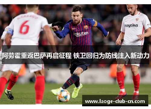 阿劳霍重返巴萨再启征程 铁卫回归为防线注入新动力 阿劳霍重返巴萨再启征程 铁卫回归为防线注入新动力