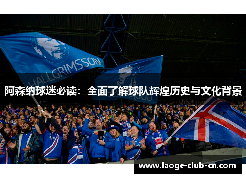 阿森纳球迷必读：全面了解球队辉煌历史与文化背景