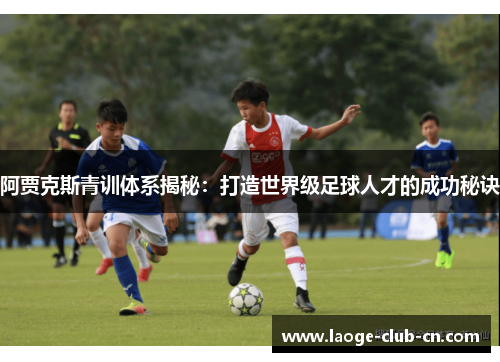 阿贾克斯青训体系揭秘:打造世界级足球人才的成功秘诀 阿贾克斯青训体系揭秘:打造世界级足球人才的成功秘诀