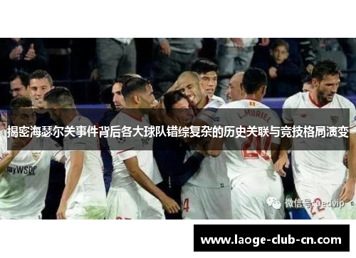 揭密海瑟尔关事件背后各大球队错综复杂的历史关联与竞技格局演变 揭密海瑟尔关事件背后各大球队错综复杂的历史关联与竞技格局演变