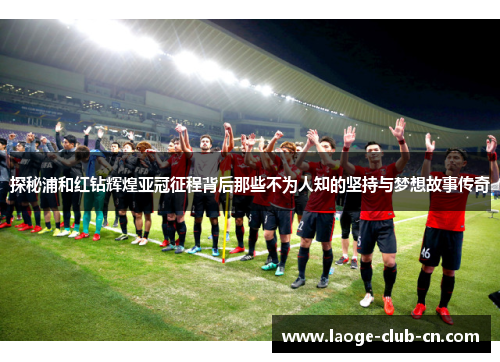 探秘浦和红钻辉煌亚冠征程背后那些不为人知的坚持与梦想故事传奇 探秘浦和红钻辉煌亚冠征程背后那些不为人知的坚持与梦想故事传奇