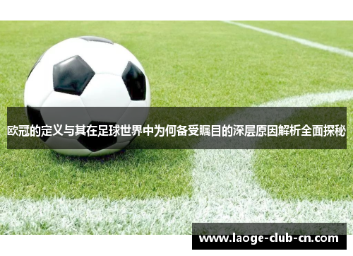 欧冠的定义与其在足球世界中为何备受瞩目的深层原因解析全面探秘 欧冠的定义与其在足球世界中为何备受瞩目的深层原因解析全面探秘