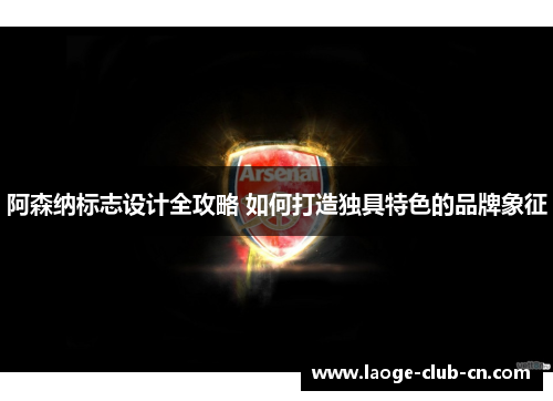 阿森纳标志设计全攻略 如何打造独具特色的品牌象征 阿森纳标志设计全攻略 如何打造独具特色的品牌象征