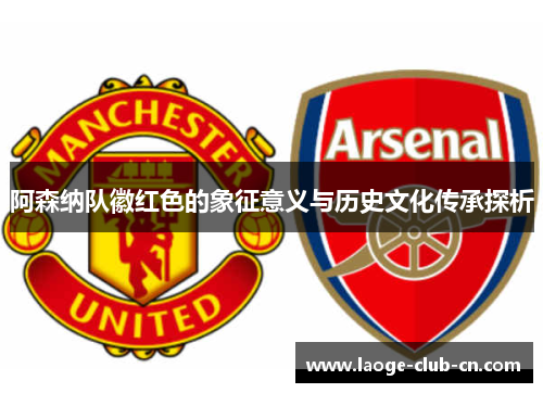 阿森纳队徽红色的象征意义与历史文化传承探析 阿森纳队徽红色的象征意义与历史文化传承探析