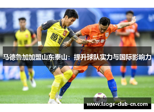 马德鲁加加盟山东泰山：提升球队实力与国际影响力