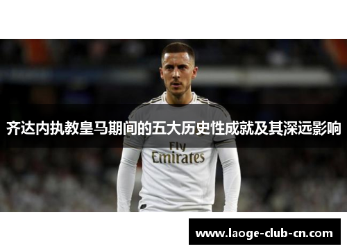齐达内执教皇马期间的五大历史性成就及其深远影响