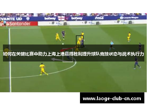 如何在关键比赛中助力上海上港赢得胜利提升球队竞技状态与战术执行力