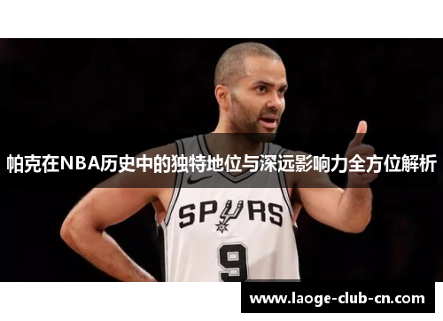 帕克在NBA历史中的独特地位与深远影响力全方位解析