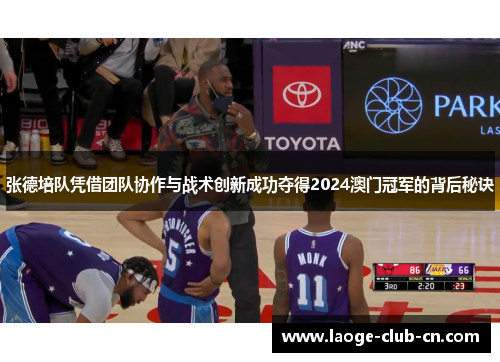 张德培队凭借团队协作与战术创新成功夺得2024澳门冠军的背后秘诀