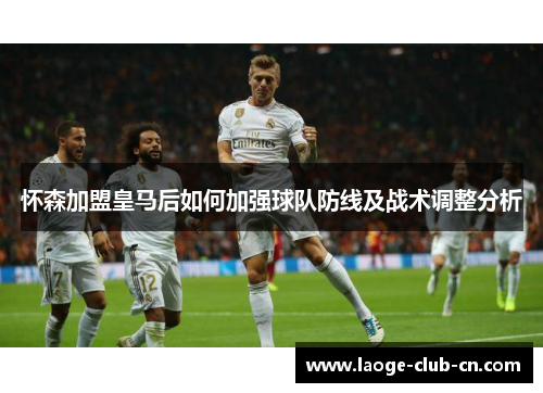 怀森加盟皇马后如何加强球队防线及战术调整分析