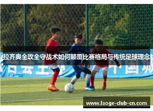 拉齐奥全攻全守战术如何颠覆比赛格局与传统足球理念