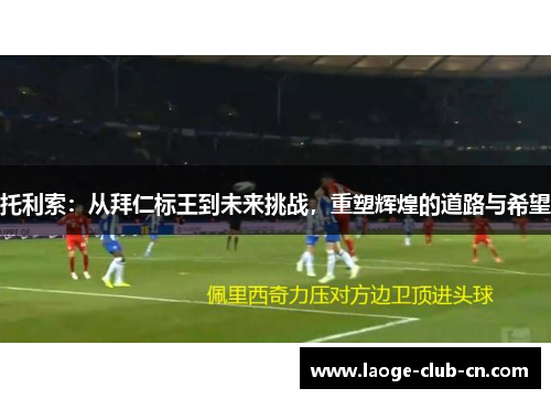托利索：从拜仁标王到未来挑战，重塑辉煌的道路与希望