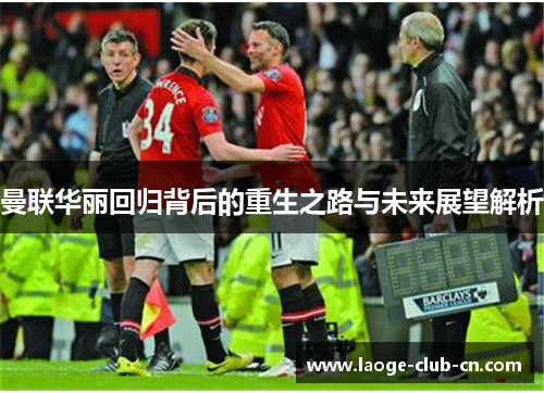 曼联华丽回归背后的重生之路与未来展望解析 曼联华丽回归背后的重生之路与未来展望解析