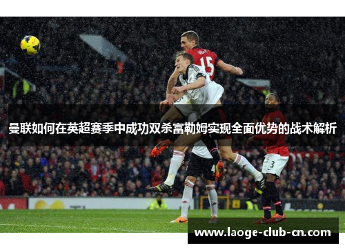 曼联如何在英超赛季中成功双杀富勒姆实现全面优势的战术解析