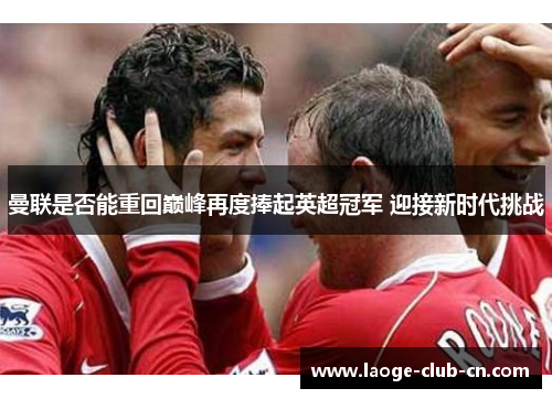 曼联是否能重回巅峰再度捧起英超冠军 迎接新时代挑战