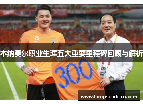 本纳赛尔职业生涯五大重要里程碑回顾与解析
