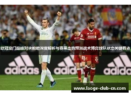 欧冠豪门巅峰对决前瞻深度解析与赛果走势预测战术博弈球队状态关键看点 欧冠豪门巅峰对决前瞻深度解析与赛果走势预测战术博弈球队状态关键看点