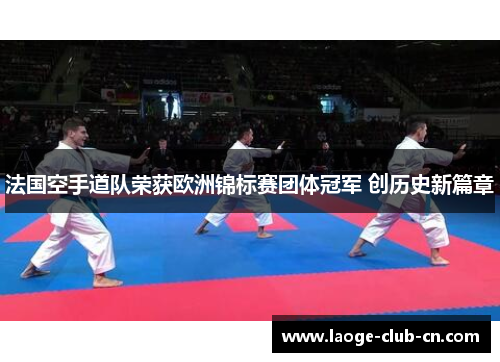 法国空手道队荣获欧洲锦标赛团体冠军 创历史新篇章