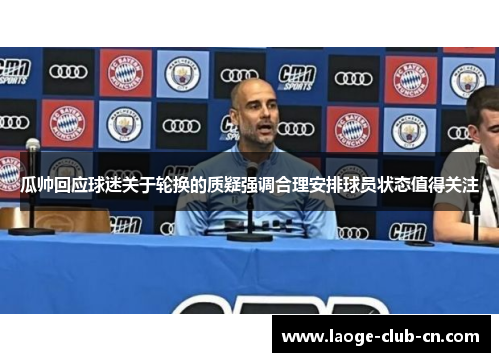瓜帅回应球迷关于轮换的质疑强调合理安排球员状态值得关注