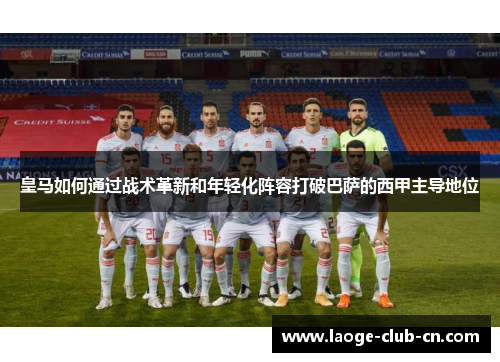 皇马如何通过战术革新和年轻化阵容打破巴萨的西甲主导地位 皇马如何通过战术革新和年轻化阵容打破巴萨的西甲主导地位