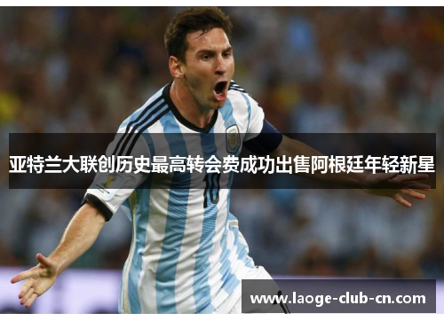 亚特兰大联创历史最高转会费成功出售阿根廷年轻新星