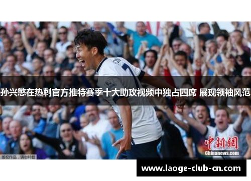 孙兴慜在热刺官方推特赛季十大助攻视频中独占四席 展现领袖风范 孙兴慜在热刺官方推特赛季十大助攻视频中独占四席 展现领袖风范