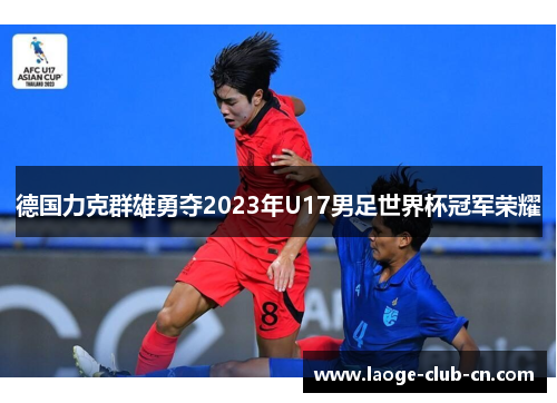 德国力克群雄勇夺2023年U17男足世界杯冠军荣耀