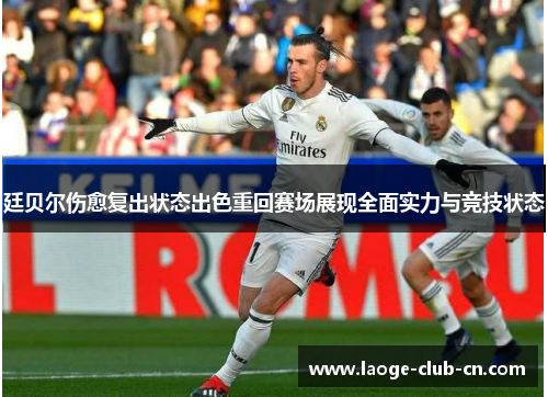 廷贝尔伤愈复出状态出色重回赛场展现全面实力与竞技状态 廷贝尔伤愈复出状态出色重回赛场展现全面实力与竞技状态